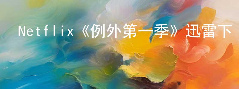 陳鶴琴的動漫綜藝大全,Netflix《例外第一季》迅雷下載/在線觀看/百度云-動漫/卡通-美劇天堂